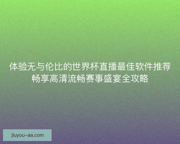 体验无与伦比的世界杯直播最佳软件推荐畅享高清流畅赛事盛宴全攻略