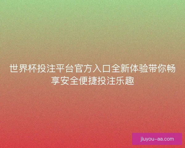 世界杯投注平台官方入口全新体验带你畅享安全便捷投注乐趣