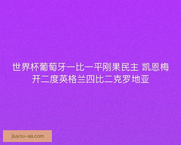 世界杯葡萄牙一比一平刚果民主 凯恩梅开二度英格兰四比二克罗地亚