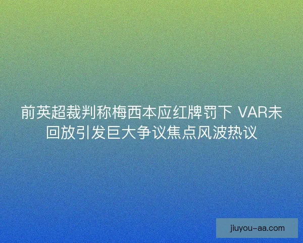 前英超裁判称梅西本应红牌罚下 VAR未回放引发巨大争议焦点风波热议